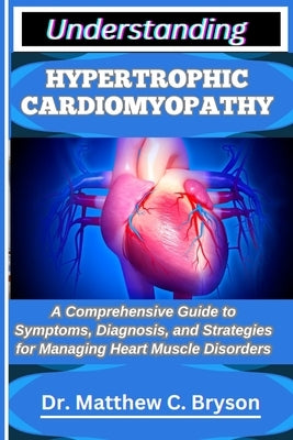Understanding Hypertrophic Cardiomyopathy: A Comprehensive Guide to Symptoms, Diagnosis, and Strategies for Managing Heart Muscle Disorders by C. Bryson, Matthew