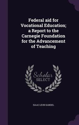 Federal aid for Vocational Education; a Report to the Carnegie Foundation for the Advancement of Teaching by Kandel, Isaac Leon