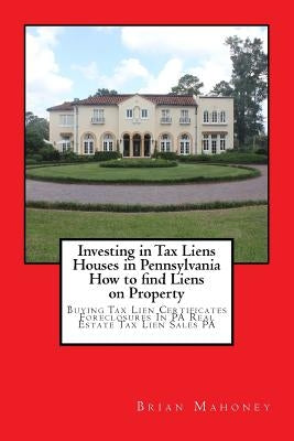 Investing in Tax Liens Houses in Pennsylvania How to find Liens on Property: Buying Tax Lien Certificates Foreclosures In PA Real Estate Tax Lien Sale by Mahoney, Brian