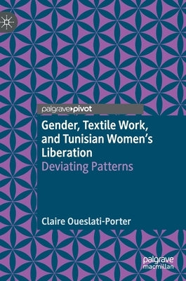 Gender, Textile Work, and Tunisian Women's Liberation: Deviating Patterns by Oueslati-Porter, Claire