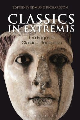 Classics in Extremis: The Edges of Classical Reception by Richardson, Edmund