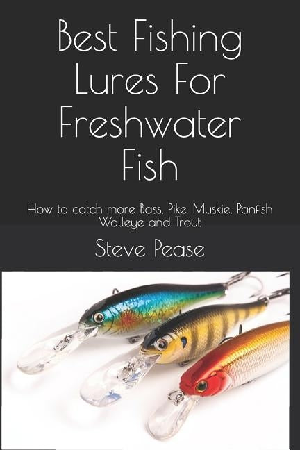Best Fishing Lures For Freshwater Fish: How to catch more Bass, Pike, Muskie, Panfish Walleye and Trout by Pease, Steve