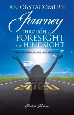 An Obstacomer's Journey Through Foresight and Hindsight: Persevering Through Life's Unrelenting Trials by Mulenga, Elizabeth