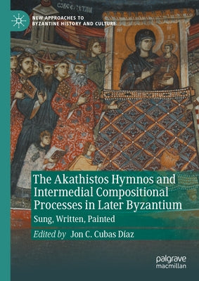 The Akathistos Hymnos and Intermedial Compositional Processes in Later Byzantium: Sung, Written, Painted by Cubas D?az, Jon C.