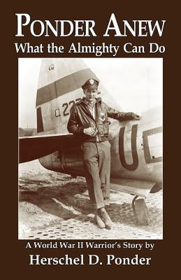 Ponder Anew What the Almighty Can Do: A World War II Warrior's Story by Ponder, Herschel D.