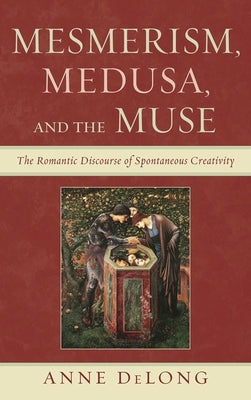 Mesmerism, Medusa, and the Muse: The Romantic Discourse of Spontaneous Creativity by DeLong, Anne