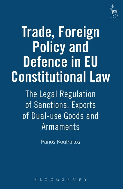 Trade, Foreign Policy and Defence in EU Constitutional Law: The Legal Regulation of Sanctions, Exports of Dual-Use Goods and Armaments by Koutrakos, Panos