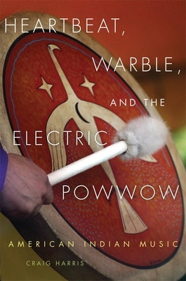 Heartbeat, Warble, and the Electric Powwow: American Indian Music by Harris, Craig