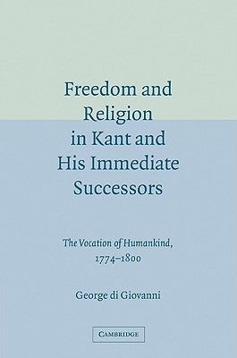 Freedom and Religion in Kant and His Immediate Successors: The Vocation of Humankind, 1774 1800 by Di Giovanni, George