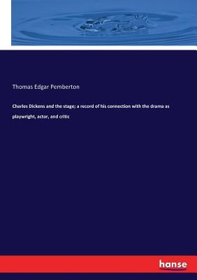 Charles Dickens and the stage; a record of his connection with the drama as playwright, actor, and critic by Pemberton, Thomas Edgar