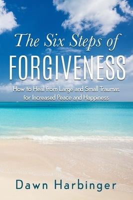 The Six Steps of Forgiveness: How to Heal from Large and Small Traumas for Increased Peace and Happiness by Harbinger, Dawn
