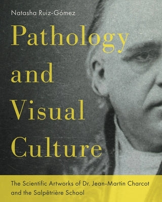 Pathology and Visual Culture: The Scientific Artworks of Dr. Jean-Martin Charcot and the Salp黎ri鑽e School by Ruiz-Gez, Natasha