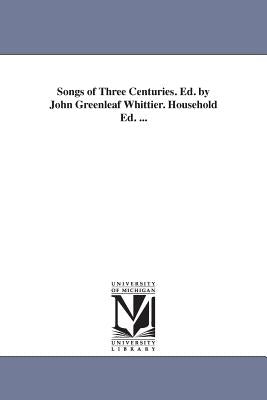 Songs of Three Centuries. Ed. by John Greenleaf Whittier. Household Ed. ... by Whittier, John Greenleaf