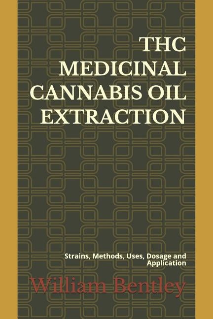 THC Medicinal Cannabis Oil Extraction: Strains, Methods, Uses, Dosage and Application by Bentley, William