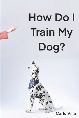 How Do I Train My Dog?: A quick guide to everything you need to get started with dog training by Villa, Carlo