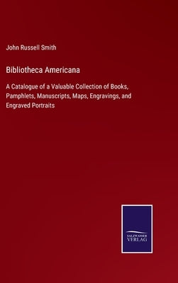 Bibliotheca Americana: A Catalogue of a Valuable Collection of Books, Pamphlets, Manuscripts, Maps, Engravings, and Engraved Portraits by Smith, John Russell