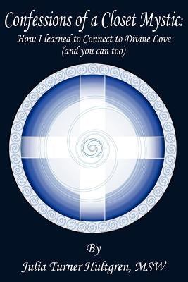 Confessions of a Closet Mystic: How I Learned to Connect to Divine Love (and you can too) by Hultgren Msw, Julia Turner