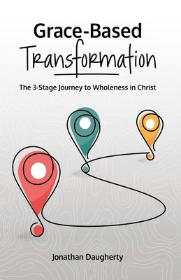 Grace-Based Transformation: The 3-Stage Journey to Wholeness in Christ by Daugherty, Jonathan