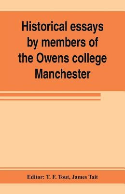 Historical essays by members of the Owens college, Manchester: published in commemoration of its jubilee (1851-1901) by F. Tout, T.
