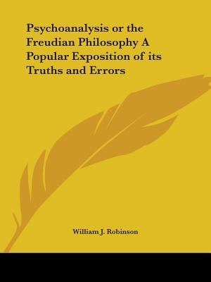 Psychoanalysis or the Freudian Philosophy A Popular Exposition of its Truths and Errors by Robinson, William J.