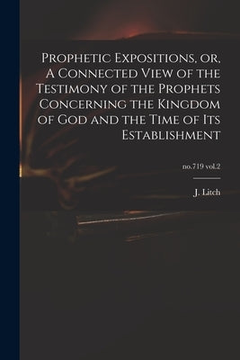 Prophetic Expositions, or, A Connected View of the Testimony of the Prophets Concerning the Kingdom of God and the Time of Its Establishment; no.719 v by Litch, J. (Josiah) 1809-1886