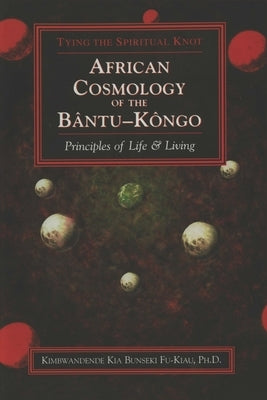 African Cosmology of the Bantu-Kongo: Tying the Spiritual Knot, Principles of Life & Living by Bunseki Fu-Kiau, Kimbwandènde K.