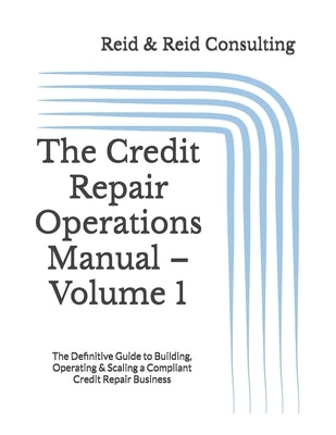 The Credit Repair Operations Manual - Volume 1: The Definitive Guide to Building, Operating & Scaling a Compliant Credit Repair Business by Consulting, Reid &. Reid