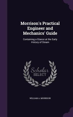 Morrison's Practical Engineer and Mechanics' Guide: Containing a Glance at the Early History of Steam by Morrison, William A.