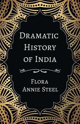 Dramatic History of India: With an Essay From The Garden of Fidelity Being the Autobiography of Flora Annie Steel, 1847 - 1929 By R. R. Clark by Steel, Flora Annie