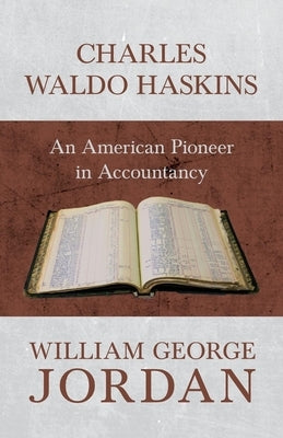 Charles Waldo Haskins - An American Pioneer in Accountancy by Jordan, William George