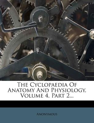 The Cyclopaedia Of Anatomy And Physiology, Volume 4, Part 2... by Anonymous