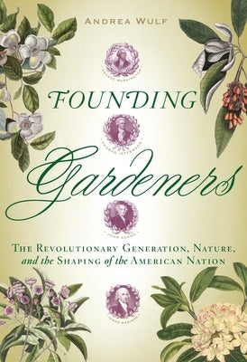 Founding Gardeners: The Revolutionary Generation, Nature, and the Shaping of the American Nation by Wulf, Andrea