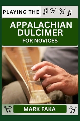 Playing the Appalachian Dulcimer for Novice: Techniques, Tuning, Finger Placement, Bowing, Sound Production, and Essential Music Theory for Beginners by Faka, Mark