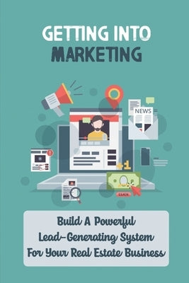 Getting Into Marketing: Build A Powerful Lead-Generating System For Your Real Estate Business: Real Estate Agents by Bendure, Barney