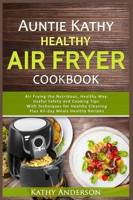 Auntie Kathy Healthy Air Fryer Cookbook: Air Frying the Nutritious, Healthy Way: Useful, Safety and Cooking Tips With Techniques for Healthy Cleaning by Resources, Alka