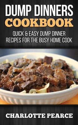 Dump Dinners Cookbook: Quick & Easy Dump Dinner Recipes for the Busy Home Cook by Pearce, Charlotte