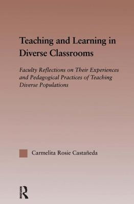 Teaching and Learning in Diverse Classrooms: Faculty Reflections on Their Experiences and Pedagogical Practices of Teaching Diverse Populations by Castañeda, Carmelita Rosie
