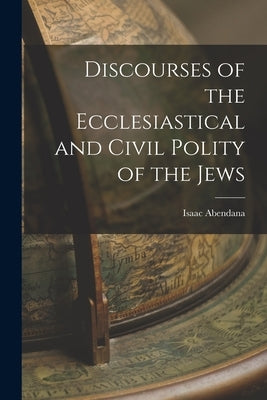 Discourses of the Ecclesiastical and Civil Polity of the Jews by Abendana, Isaac