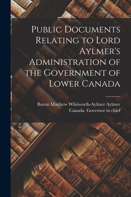 Public Documents Relating to Lord Aylmer's Administration of the Government of Lower Canada [microform] by Aylmer, Matthew Whitworth-Aylmer Bar