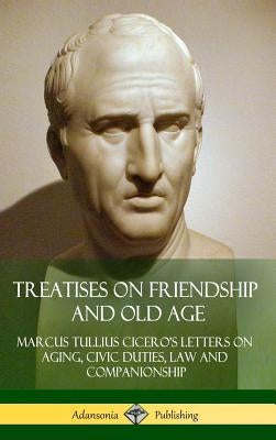 Treatises on Friendship and Old Age: Cicero's Letters on Aging, Civic Duties, Law and Companionship (Hardcover) by Cicero, Marcus Tullius
