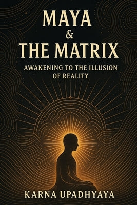 Maya & The Matrix: Awakening to the Illusion of Reality by Upadhyaya, Karna