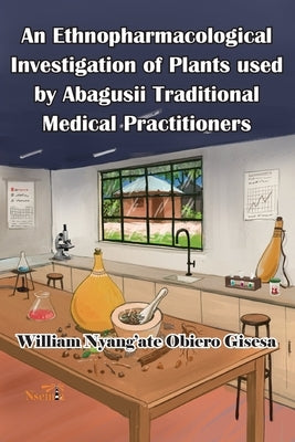 An Ethnopharmacological Investigation of Plants used by Abagusii Traditional Medical Practitioners by Gisesa, William O.