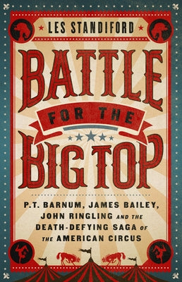 Battle for the Big Top: P. T. Barnum, James Bailey, John Ringling, and the Death-Defying Saga of the American Circus by Standiford, Les