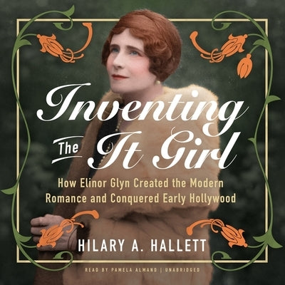 Inventing the It Girl: How Elinor Glyn Created the Modern Romance and Conquered Early Hollywood by Hallett, Hilary A.