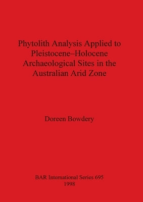 Phytolith Analysis Applied to Pleistocene-Holocene Archaeological Sites in the Australian Arid Zone by Bowdery, Doreen