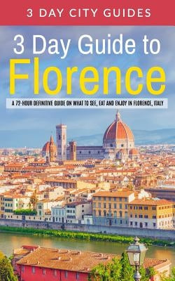 3 Day Guide to Florence: A 72-hour Definitive Guide on What to See, Eat and Enjoy in Florence, Italy by 3. Day City Guides