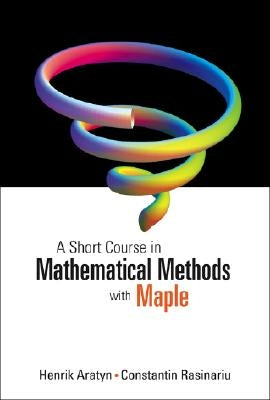 A Short Course in Mathematical Methods with Maple by Aratyn, Henrik
