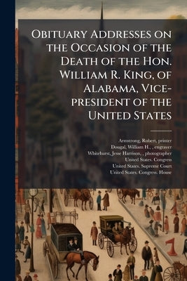 Obituary Addresses on the Occasion of the Death of the Hon. William R. King, of Alabama, Vice-president of the United States by Armstrong, Robert