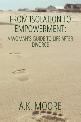 From Isolation to Empowerment: A Woman's Guide to Life After Divorce by Moore, A. K.