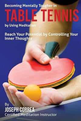 Becoming Mentally Tougher In Table Tennis by Using Meditation: Reach Your Potential by Controlling Your Inner Thoughts by Correa (Certified Meditation Instructor)